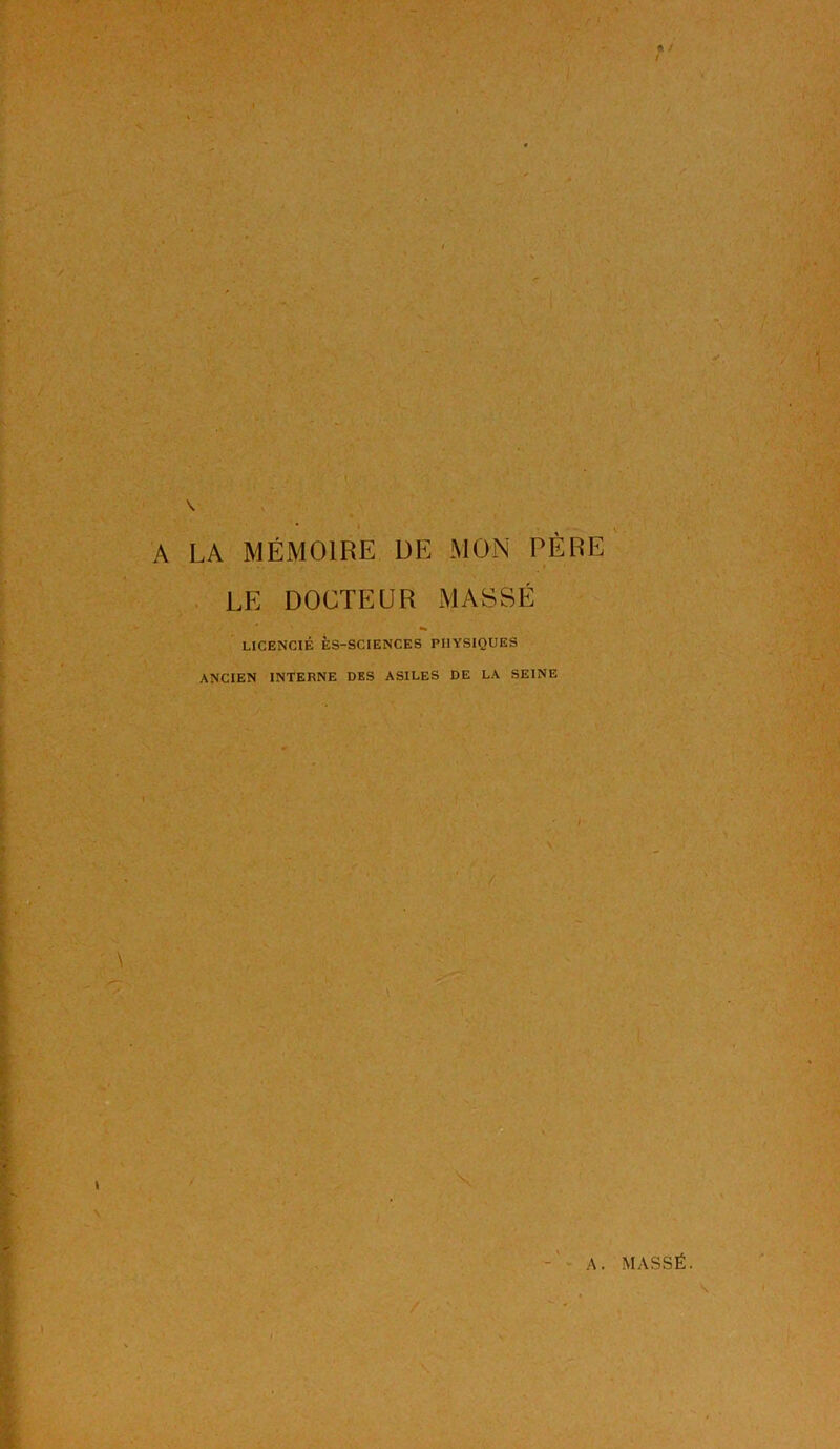 LA MÉMOIRE DE MON PÈRE ' . LE DOCTEUR MASSÉ LICENCIÉ ÈS-SCIENCES PHYSIQUES ANCIEN INTERNE DES ASILES DE LA SEINE -' >• A. MASSÉ