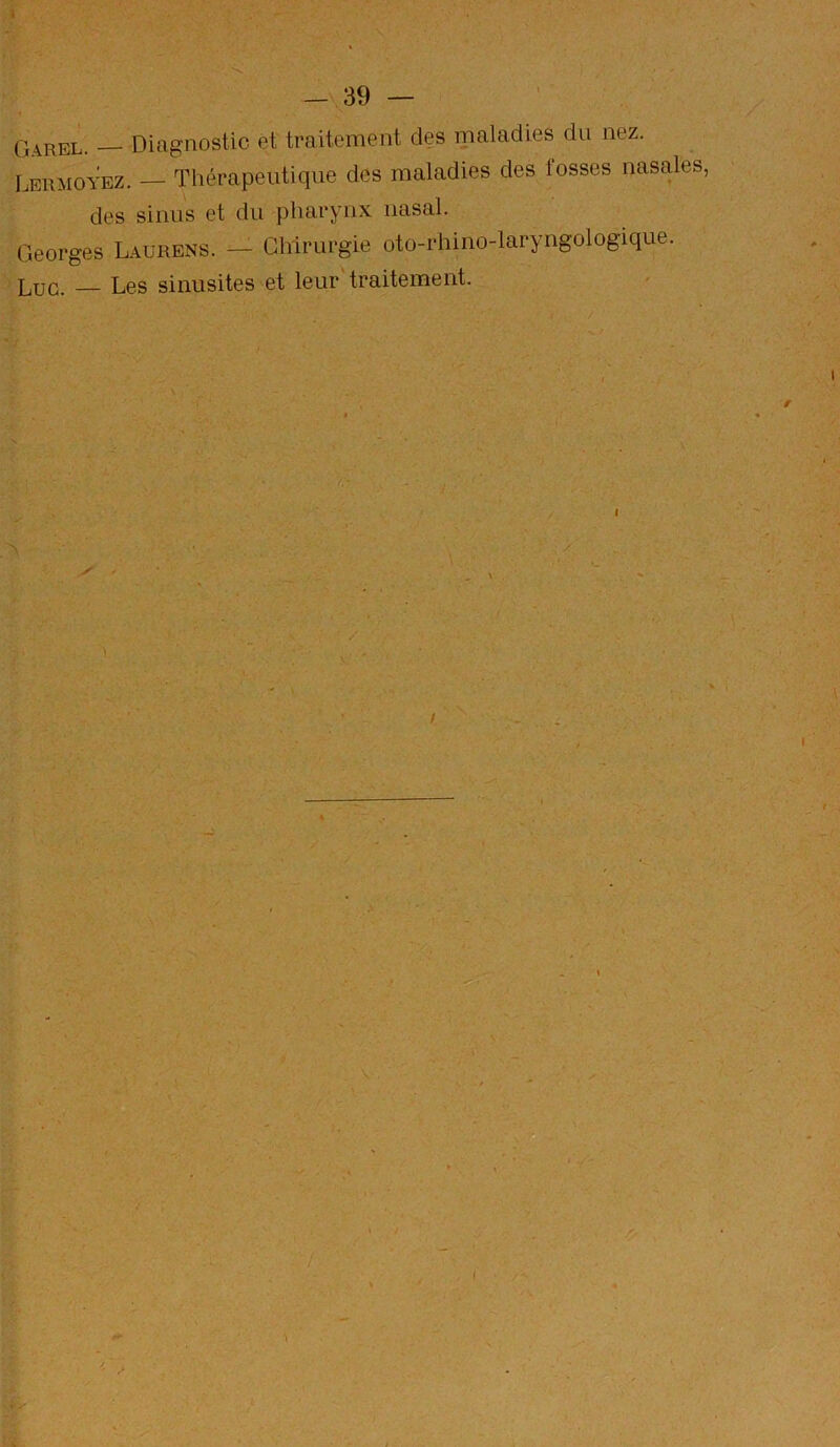 Diagnostic et traitement des maladies du nez. Leumoyez. — Thérapeutique des maladies des fosses nasales, des sinus et du pharynx nasal. Georges Laurens. — Chirurgie oto-rhino-laryngologique. Luc. — Les sinusites et leur'traitement. \ y I >