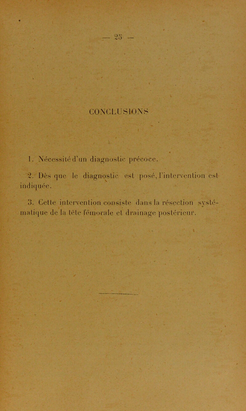 CONCLUSIONS 1. Nécessité d’un diagnostic précoce. *2. Dès que le diagnostic est [)osé, l’intei'venlion est indiquée. d. Celle intervenlion consiste dans la résection systé- niali(jue de la tète lenioi'ale et di’ainage postéiâeui'.