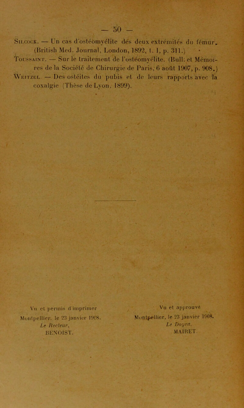 — 50 SiLcocK. — Un cas dosléomyélile dés deux extrémilés du lémur. (Brilish Med. Journal, London, 1892, I. I, p. 311.) Toussaint. — Sur le Irailement de l’ostéomyélite. (Bull; et Mémoi- res de la Société de Chirurgie de Paris; 6 août 1907, p. tX)8.) Wkitzul — Des ostéites du pubis et de leurs rapports avec la coxalgie (Thèse de Lyon, 1899). Vil cl permis (i iiiifu'imer Moiilpellior. le 2.3 Janvier 12C8. Le liecleur, BENOIST. Vu et approuvé Monijiellier, le 23 janvier 1908. Le Doyen, MAIRET.