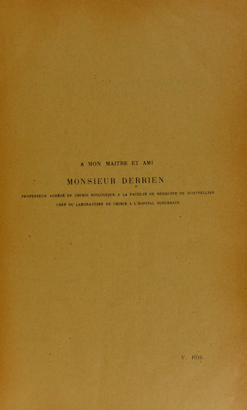 A MON MAIt'bE et AMI MONSIEUR DERRIEN W PBOFESSEUH AGRÉGÉ DE CHIMIE BIOLOGIQUE A LA FACULTÉ DE MÉDECINE DE MONTPELLIER CHEF DU LABORATOIRE DE CHIMIE A l’hOPITAL SUBURBAIN I.