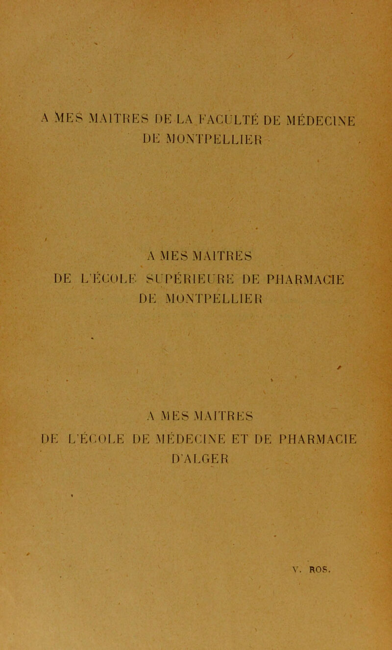 A MES MAITRES DE LA FACULTÉ DE MÉDECINE DE MONTPELLIER A MES MAITRES DE L’ÉCOLE SUPÉRIEURE DE PHARMACIE DE MONTPELLIER * A MES MAITRES DE L’ÉCOLE DE MÉDECINE ET DE PHARMACIE D’ALGER