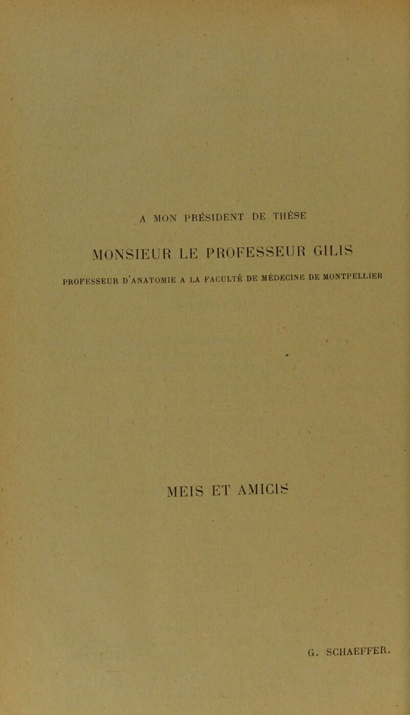 A MON PRÉSIDENT DE THÈ&E MONSIEUR UE PROFESSEUR GILIS PROFESSEUR D’ANATOMIE A LA FACULTÉ DE MÉDECINE DE MONTPELLIER MEIS ET AMiCIS G. SCHAEFFER.