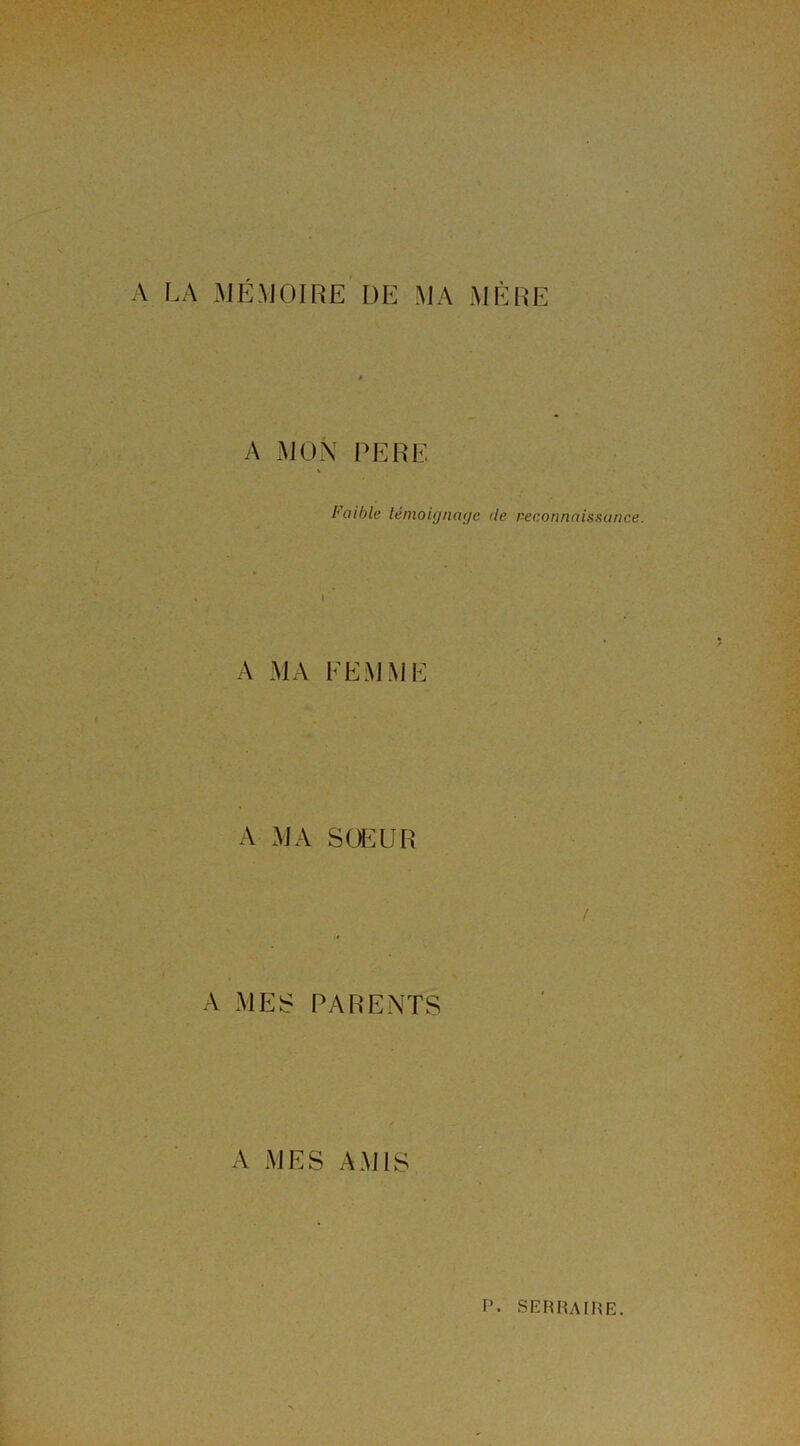 A LA MÉMOIRE DE MA MÈRE A MON PERE Faible témoignage de reconnaissance. » A MA FEMME A MA S (JE U R / A MES PARENTS A MES AMIS