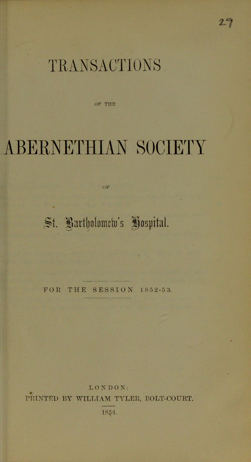 TRANSACTIONS OF THE ABERNETHIAN SOCIETY UK ,St. ^;trtbol(irariu’s paspitiil. FO« THE SESSION iao2-5:i. LONDON: FEINTED BY WILLIAM TYLEB, BOLT-COURT. 18^4.