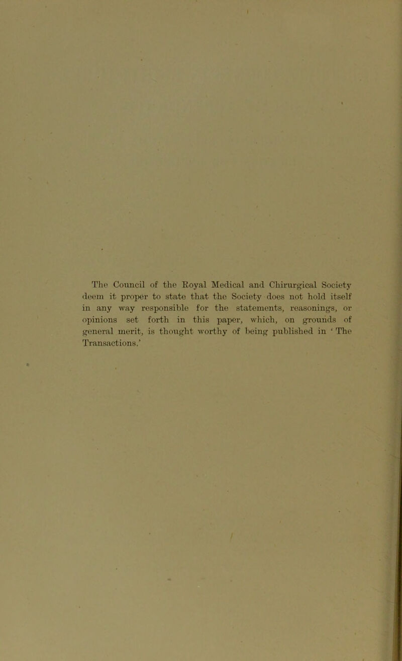 The Council of the Royal Medical and Chirargical Society deem it proper to state that the Society does not hold itself in any way responsible for the statements, reasonings, or opinions set forth in this paper, which, on grounds of general merit, is thought worthy of being published in ‘ The Transactions.’