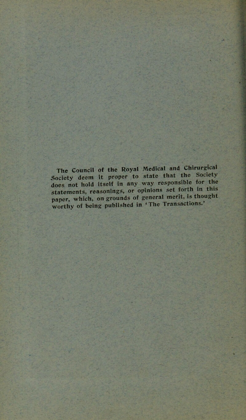 The Council of the Royal Medical and Chirurgical Society deem it proper to state that the Society does not hold itself in any way responsible for the statements, reasonings, or opinions set forth in this paper, which, on grounds of general merit, is thought worthy of being published in ‘The Transactions.’