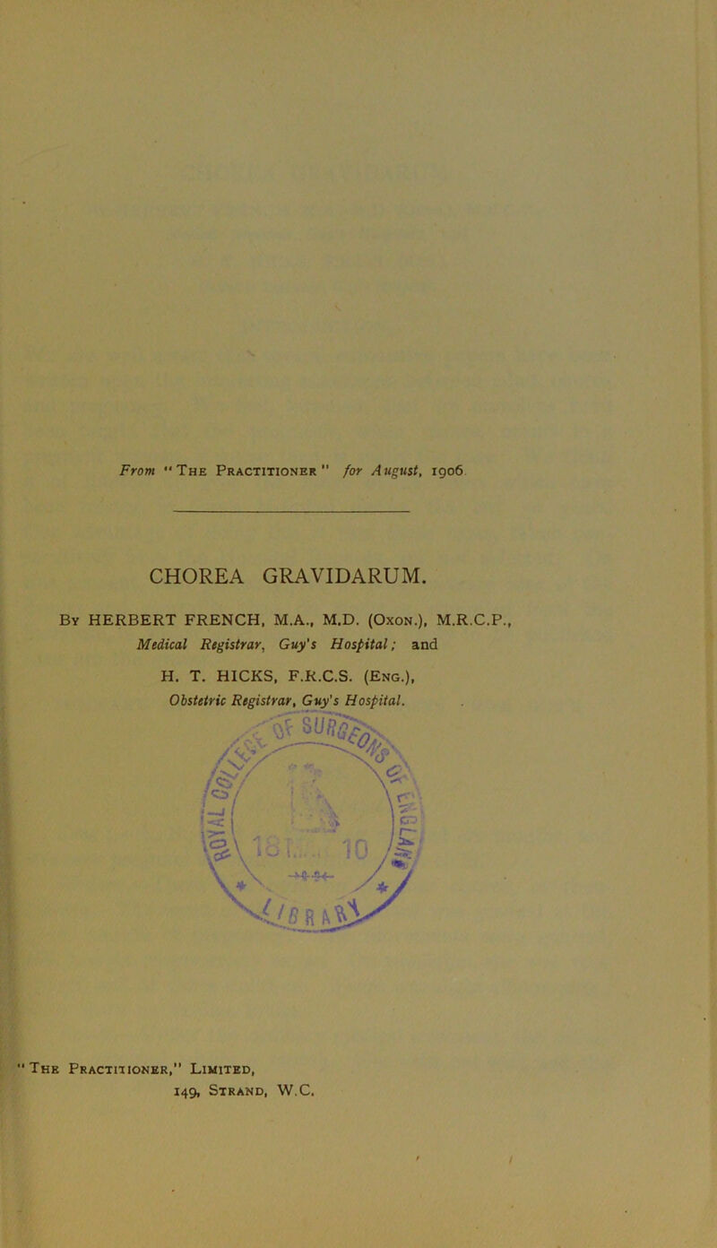 CHOREA GRAVIDARUM. By HERBERT FRENCH. M.A., M.D. (Oxon.), M.R.C.P., Medical Registrar, Guy's Hospital; and H. T. HICKS. F.R.C.S. (Eng.), The Practitioner, Limited, 149, Strand, W.C.