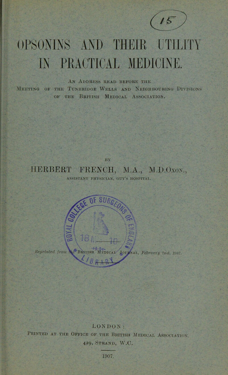 Ol^SONlNS AND THEIR UTlLl'n IN PRACTICAL MEDICINE. An Audhkss read before the Meeting of the Tunbridge Wells and Neighbouring Divisions OF THE British Medical Association. BY HERBERT FRENCH, il.A., IJ.D.O.xon., ASSISTANT PHYSICIAN, GUY’S HOSPITAL. LON DON : Printed at the Office op the British Medical Association, 429, Strand, W.C, 1907,