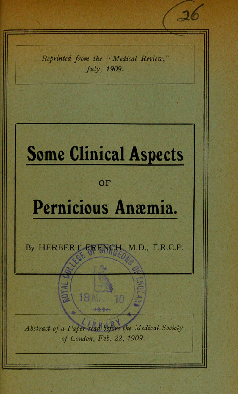 Reprinted from the “ Medical Review, July, 1909. Some Clinical Aspects OF Pernicious Anaemia. By HERBER^^^CH,..M.D., F.R.C.P -V/ n ;C>\ t ry H-.-H- y . ia j K ■- / Abstract of a Paper biefciyefiie Medical Society of London, Feb. 22, 1909.