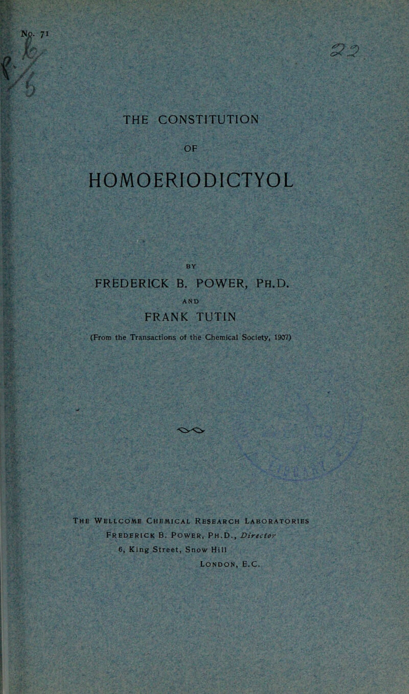 THE CONSTITUTION OF HOMOERIODICTYOL BY FREDERICK B. POWER, Ph.D. AND FRANK TUTIN (From the Transactions of the Chemical Society, 1907) -0-0 The Wellcome Chemical Research Laboratories Frederick B. Power, Ph.D., Dirtdor 6, King Street, Snow Hill London, E.C.