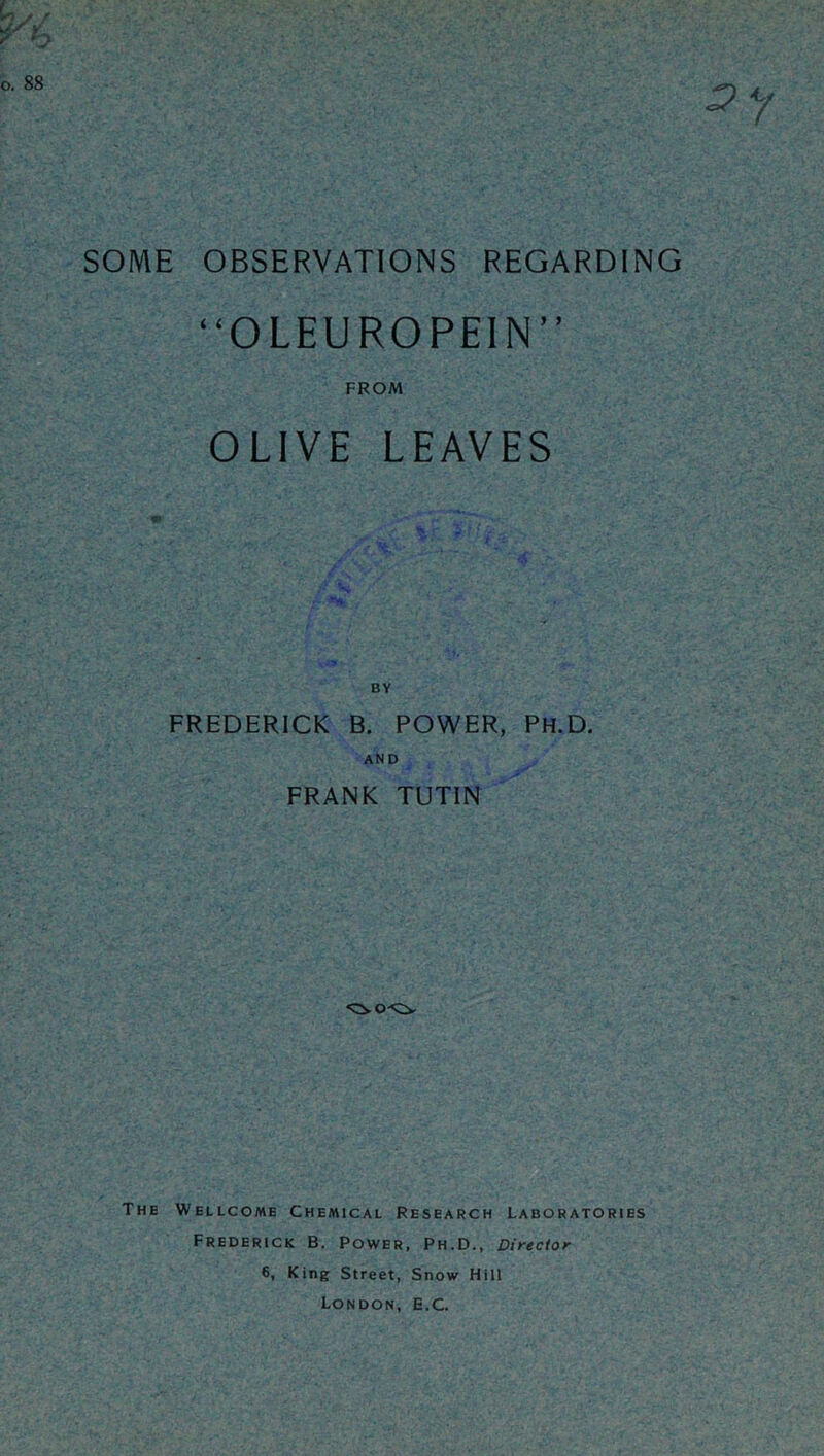 SOME OBSERVATIONS REGARDING “OLEUROPEIN” FROM OLIVE LEAVES FREDERICK B. POWER, PH.D. AND FRANK TUTIN The Wellcome Chemical Research Laboratories Frederick B. Power, Ph.D., Director 6, King Street, Snow Hill