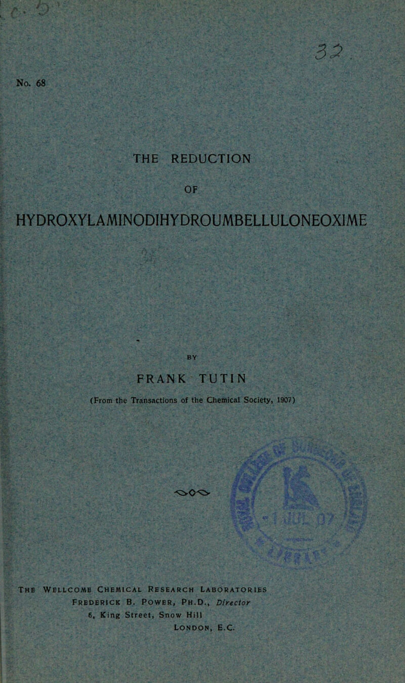 3^. No. 68 THE REDUCTION OF HYDROXYLAMINODIHYDROUMBELLULONEOXIME BY FRANK TUTIN (From the Transactions of the Chemical Society, 1907) The Wellcome Chemical Research Laboratories Frederick B. Power, Ph.D., Director 6, King Street, Snow Hill London, E.C.