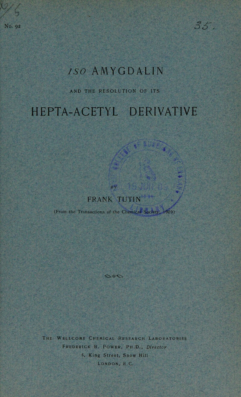 ISO AMYGDALIN AND THE RESOLUTION OF ITS HEPTA-ACETYL DERIVATIVE * *> it * /• -, . BY FRANK TUTIN .l * » (From the Transactions of the Chemical Society, HJ09) The Wellcome Chemical Research Laboratories Frederick B. Power, Ph.D., Director 6, King Street, Snow Hill London, E.C.