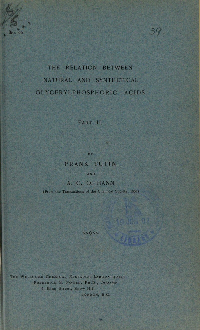 THE RELATION BETWEEN NATURAL AND SYNTHETICAL GLYCERYLPHOSPHORIC ACIDS Part II. BY FRANK TUTIN AND A. C. O. HANN (From the Transactions of the Chemical Society, 1906) <00^ The Wellcome Chemical Research Laboratories Frederick B. Power, Ph.D., Director 6, King Street, Snow Hill London, E.C.