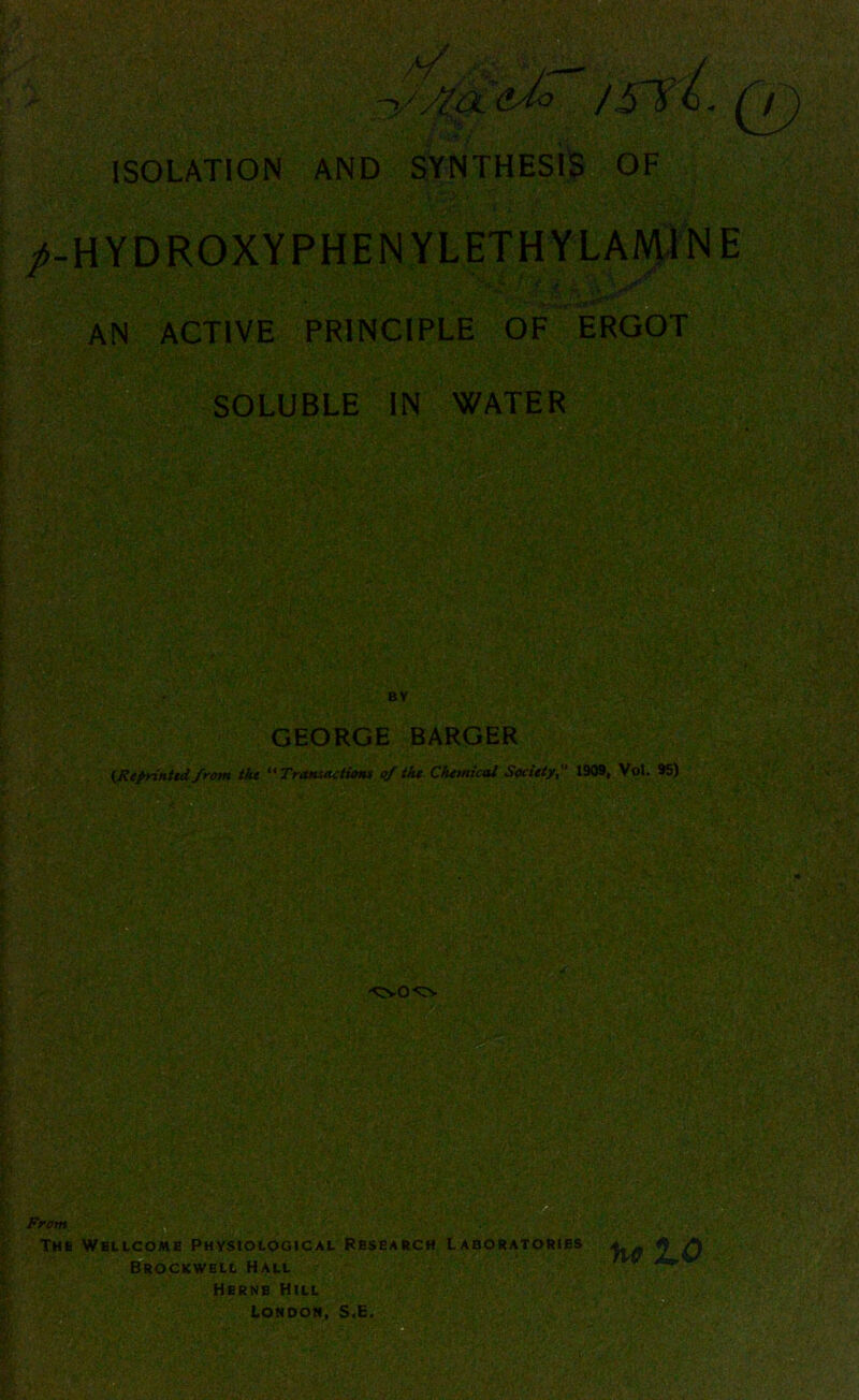 ISOLATION AND SYNTHESIS OF /-HYDROXYPHENYLETHYLAM1NE AN ACTIVE PRINCIPLE OF ERGOT SOLUBLE IN WATER GEORGE BARGER {Reprinted from the Transactions of the Chemical Society1909, Vol. 95) From The Wellcome Physiological Research Brockwell Hall Herne Hill London, S.E.