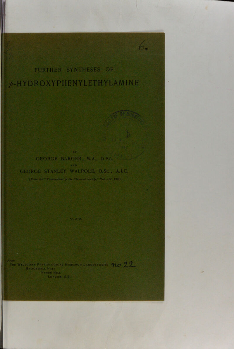 FURTHER SYNTHESES OF /-HYDROXYPHENYLETHYLAMINE GEORGE BARGER, M.A., D.Sc. GEORGE STANLEY WALPOLE, B.Sc., A.LC. (From the “ Transactions 0/ the Chemical Society, Vol. xcv, 1909) From The Wellcome Physiological Research Laboratory Brockwell Hall Herne Hill no 2JJL.