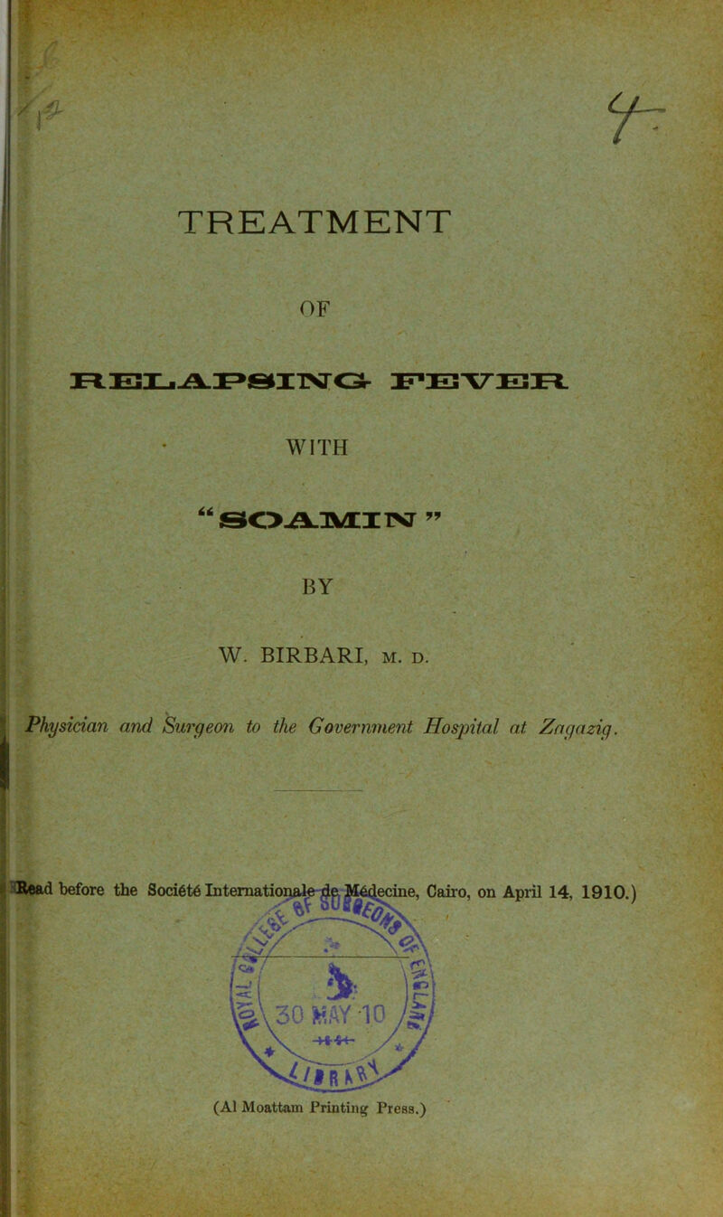 TREATMENT i 4 i OF WITH BY W. BIRBARI, M. D. Physician and Surgeon to the Government Hospital at Zngnzig. H^R«ad before the Soci6t6lnternationfJe-/[JaM64^ine, Cairo, on April 14, 1910.) (A1 Moattam Printing Press.)