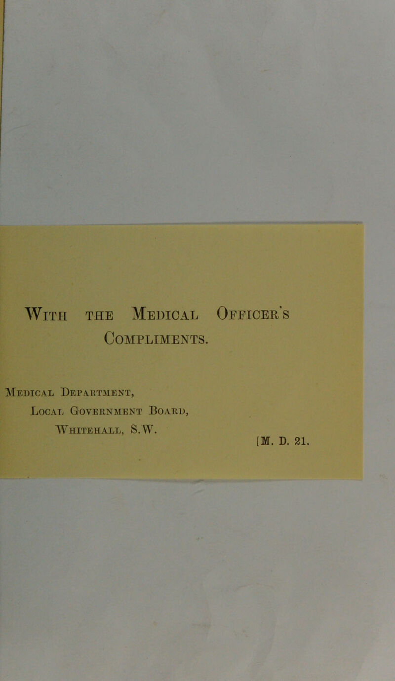 With the Medical Officer's Compliments. Medical Department, Local Government Board, Whitehall, S.W. [M. D. 21.