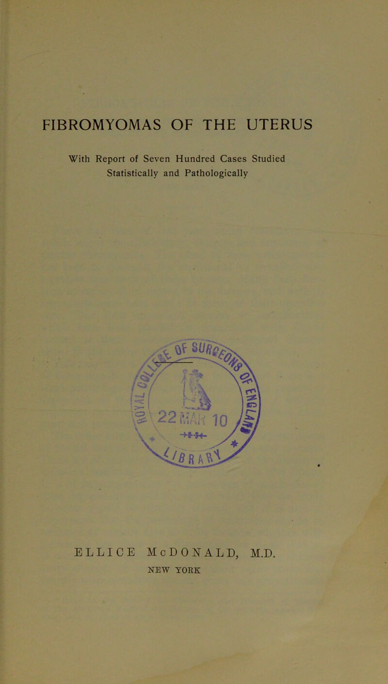 FIBROMYOMAS OF THE UTERUS With Report of Seven Hundred Cases Studied Statistically and Pathologically ELLICE McDonald, m.d. NEW TOEK