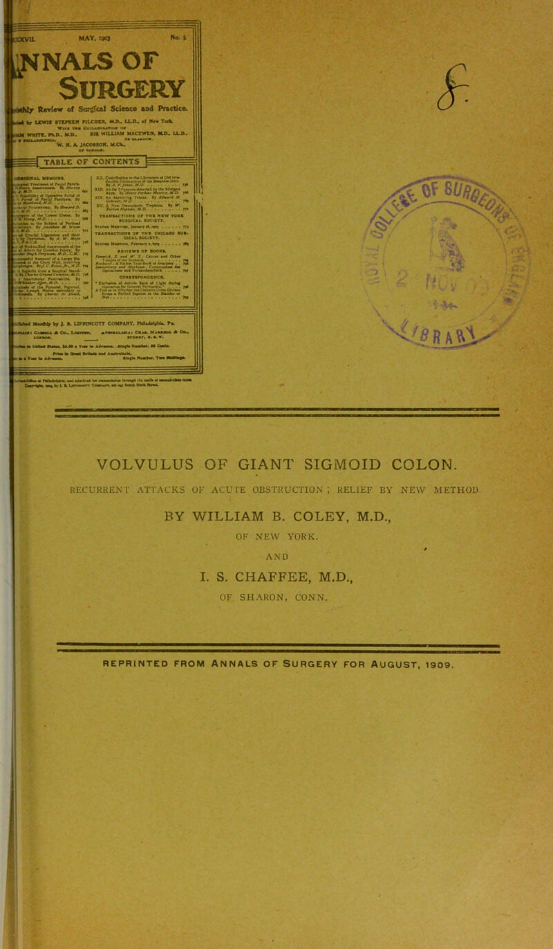 Owi »m»turnIwwi. VOLVULUS OF GIANT SIGMOID COLON. RECURRENT ATTACKS OF ACUTE OBSTRUCTION ; RELIEF BY NEW METHOD. BY WILLIAM B. COLEY, M.D., OF NEW YORK. AND I. S. CHAFFEE, M.D., OF SHARON, CONN. REPRINTED FROM ANNALS OF SURGERY FOR AUGUST, 1909. ; T