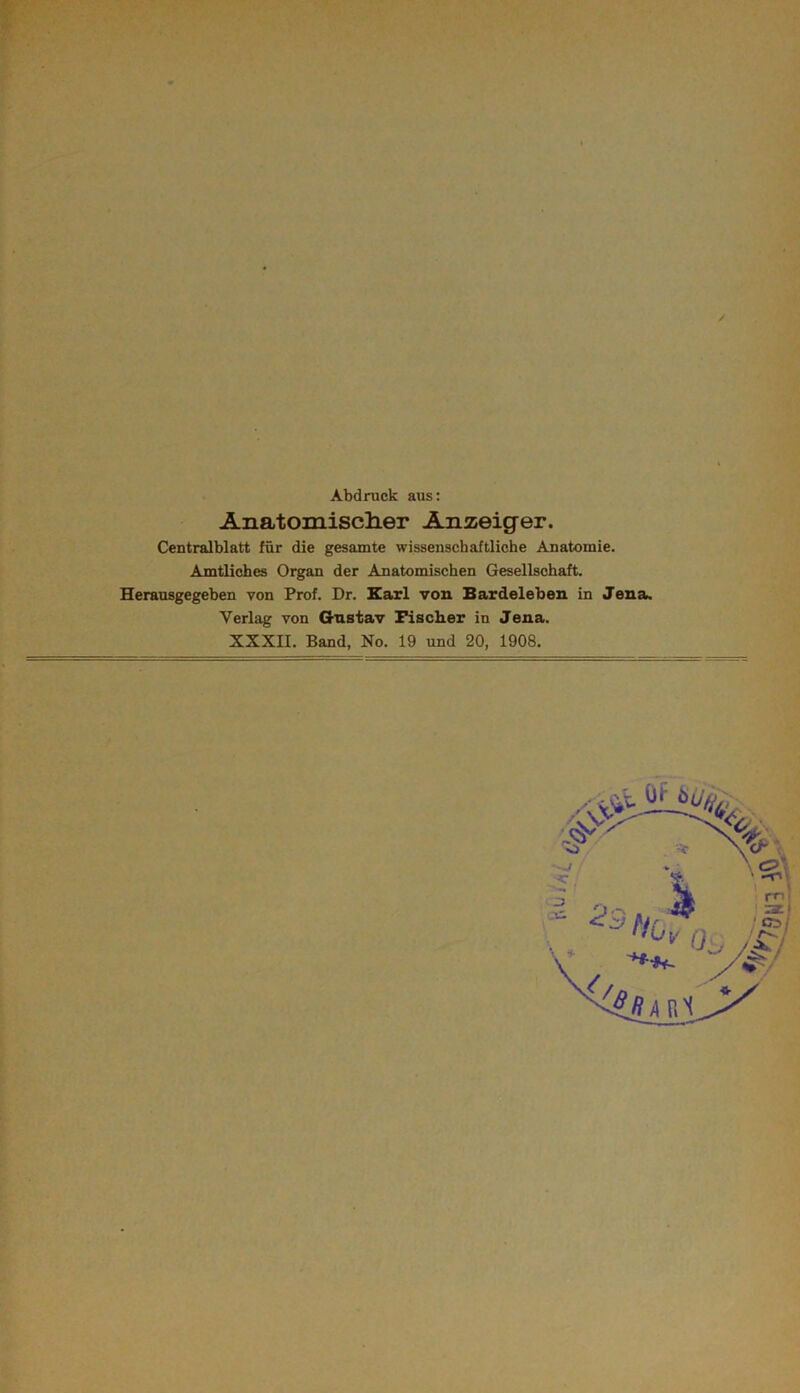 / Abdruck aus: AnatomiscliGr Anzeiger. Centralblatt für die gesamte wissenschaftliche Anatomie. Amtliches Organ der Anatomischen Gesellschaft. Heransgegehen von Prof. Dr. Earl von Bardeleben in Jena. Verlag von G-ustav Fiseber in Jena. XXXII. Band, No. 19 und 20, 1908.