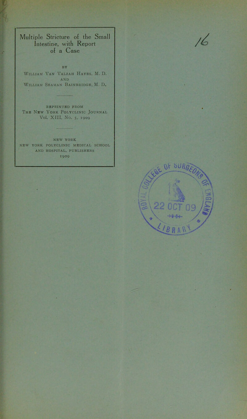 Multiple Stricture of the Small Intestine, with Report of a Case BY William Van Valzah Haves, M. D. AND William Seaman Bainbridge, M. D. REPRINTED FROM The New York Polyclinic Journal Vol. XIII, No. 5, 1909 NEW YORK NEW YORK POLYCLINIC MEDICAL SCHOOL AND HOSPITAL, PUBLISHERS 1909