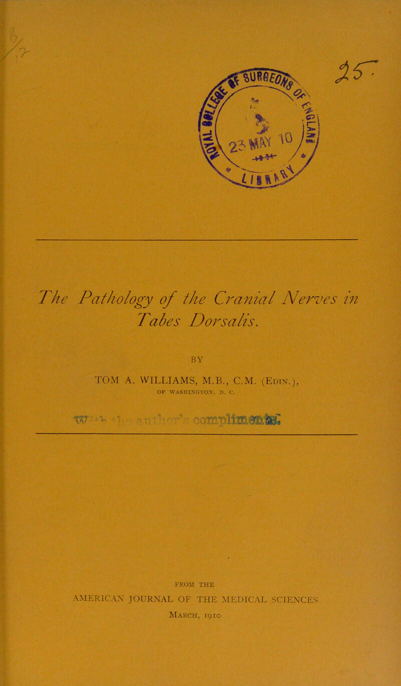 •n, - The Pathology of the Cranial Nerves in Tabes Dorsalis. BY TOM A. WILLIAMS, M.B., C.M. (Edin.), OF WASHINGTOX, D. C. FROM THE AMERICAN' JOURNAL OF THE MEDICAL SCIENCES March, igio