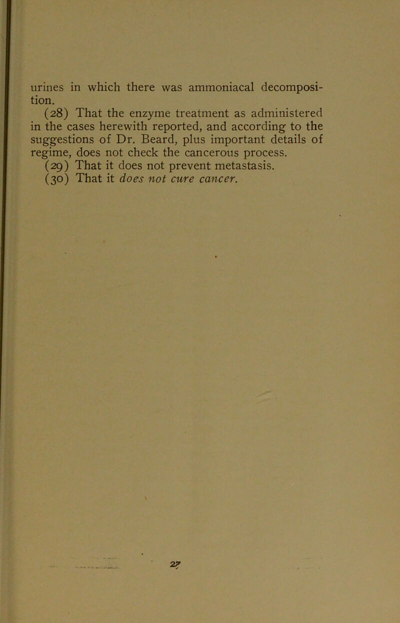 tion. (28) That the enzyme treatment as administered in the cases herewith reported, and according to the suggestions of Dr. Beard, plus important details of regime, does not check the cancerous process. (29) That it does not prevent metastasis. (30) That it does not cure cancer. 2?