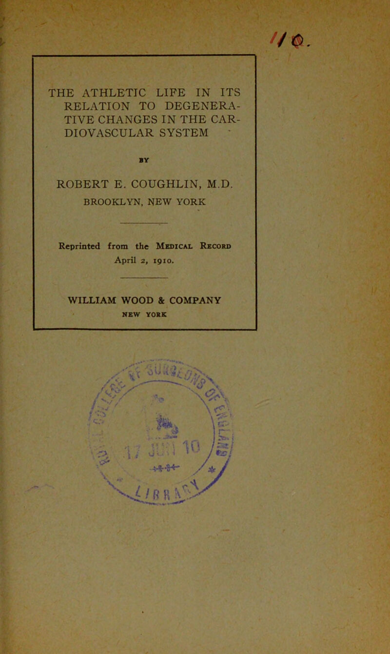 s THE ATHLETIC LIFE IN ITS RELATION TO DEGENERA- TIVE CHANGES IN THE CAR- DIOVASCULAR SYSTEM BY ROBERT E. COUGHLIN, M.D. BROOKLYN, NEW YORK Reprinted from the Medical Record April 2, 1910. WILLIAM WOOD & COMPANY NEW YORK