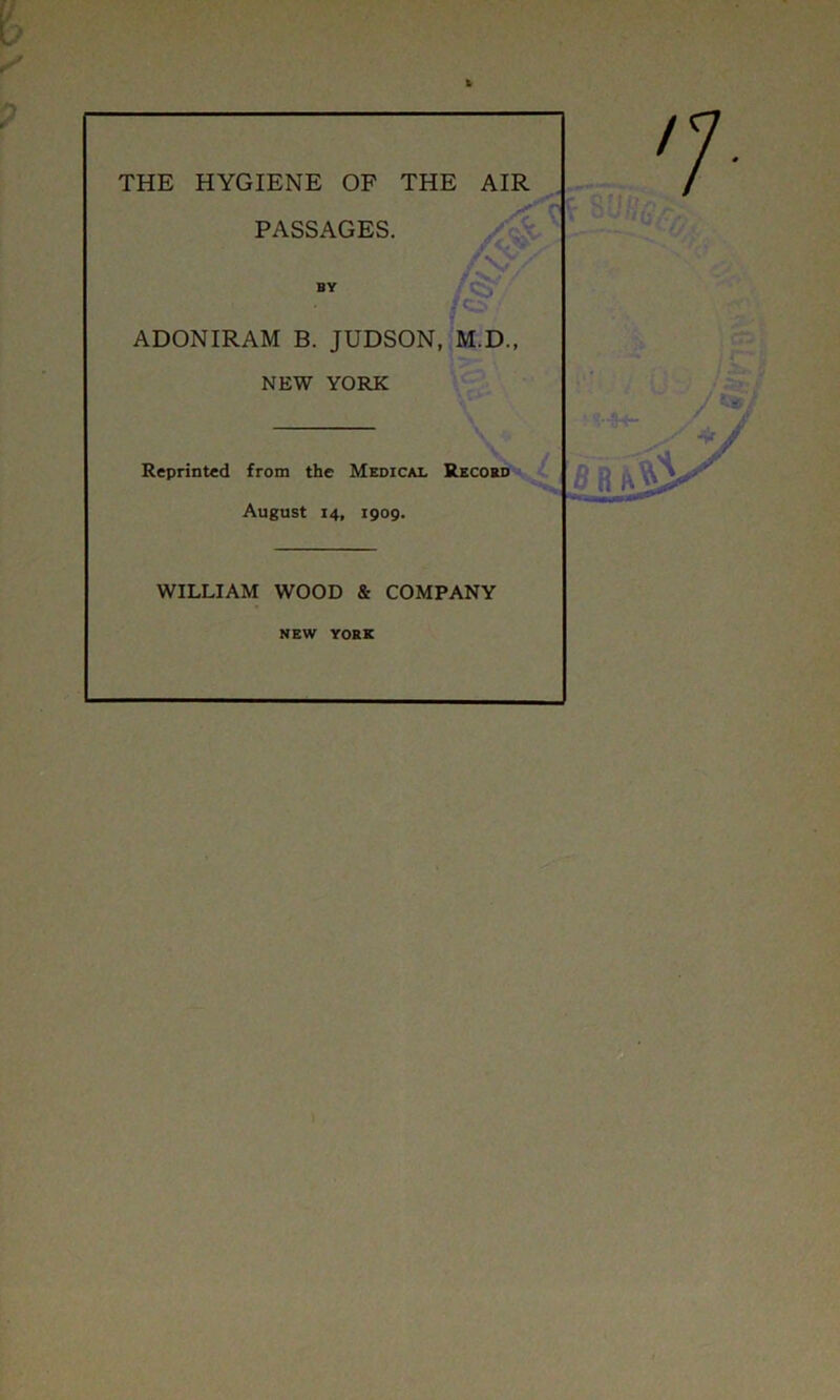 THE HYGIENE OF THE AIR PASSAGES. /o ADONIRAM B. JUDSON, M.D., NEW YORK Reprinted from the Medical Record August 14, 1909. WILLIAM WOOD & COMPANY NEW YORK