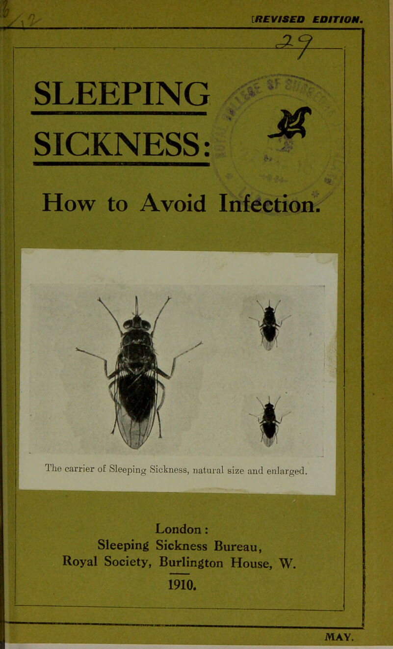 [REVISED EDITION. ■ w IS f- SLEEPING SICKNESS: M , How to Avoid Infection. T The carrier of Sleeping Sickness, natural size and enlarged London: Sleeping Sickness Bureau, Royal Society, Burlington House, W mo. MAY.