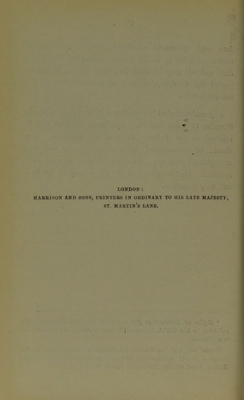 LONDON : HARRISON AND SONS, PRINTERS IN ORDINARY TO HIS LATE MAJESTY, ST. MARTIN S LANE,