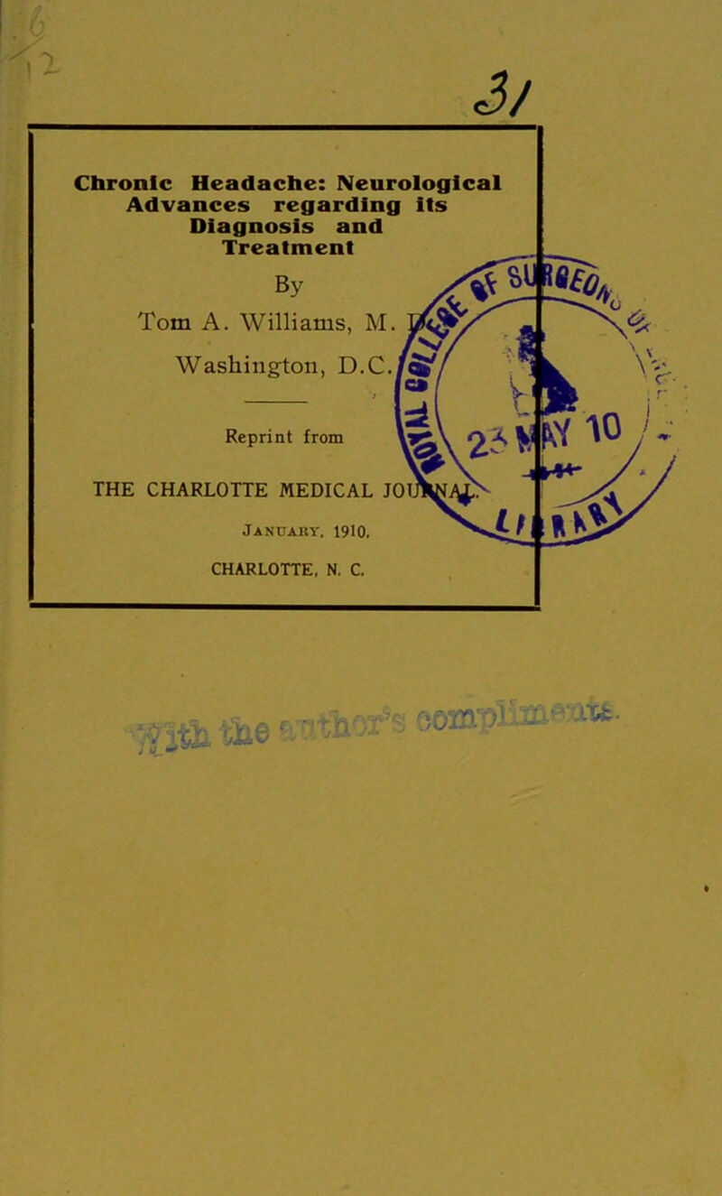 Chronic Headache: Neurological Advances regarding its Diagnosis and Treatment By Tom A. Williams, M. Washington, D.C. Reprint from THE CHARLOTTE MEDICAL JO January, 1910, CHARLOTTE. N, C. , J