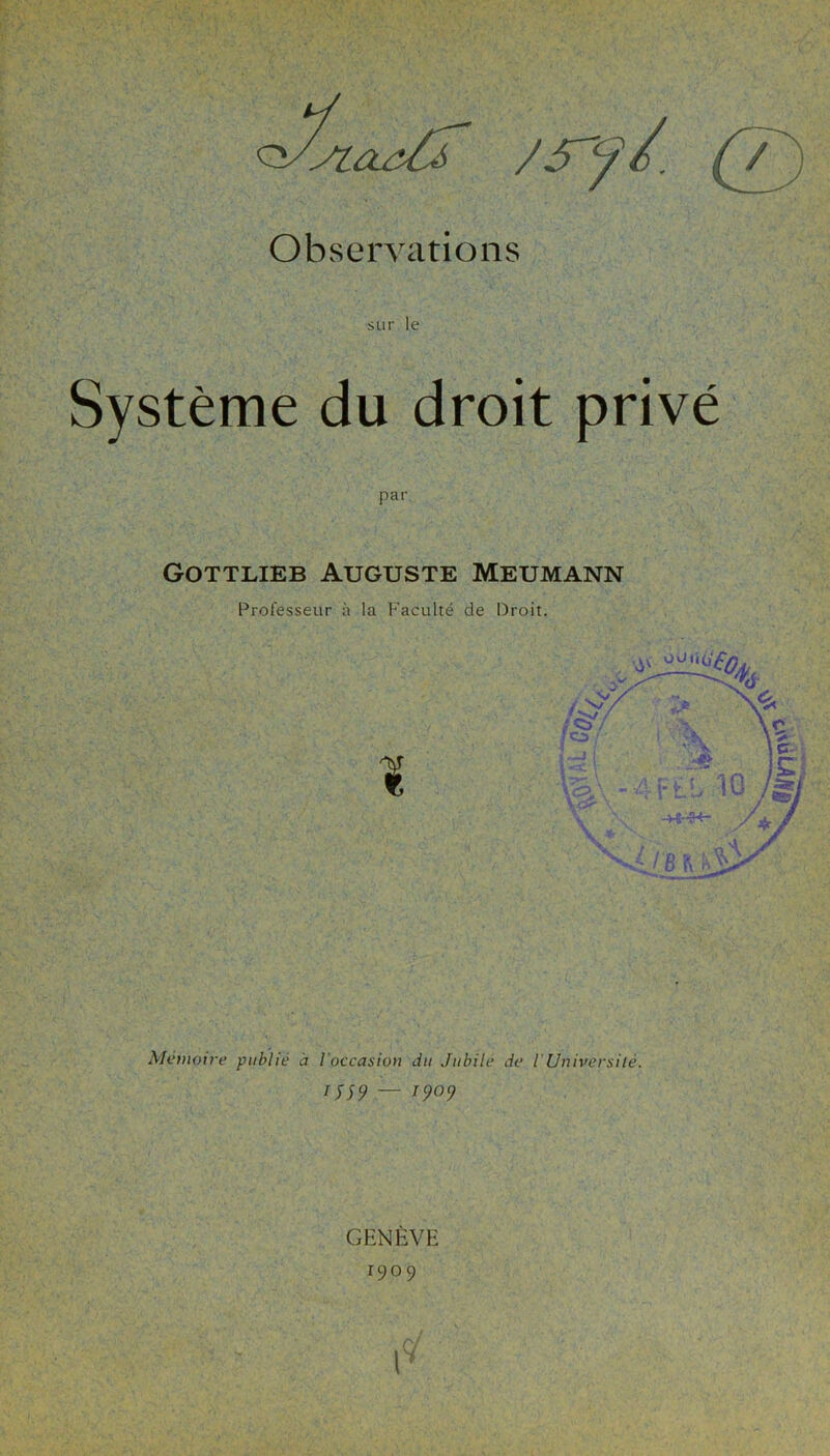 (T) Observations sur le Système du droit privé Gottlieb Auguste Meumann Professeur à la Facu I Menioire publié à l’occasion du Jubile de IUniversité. J 559 — 1909 GENÈVE 1909 é de Droit.