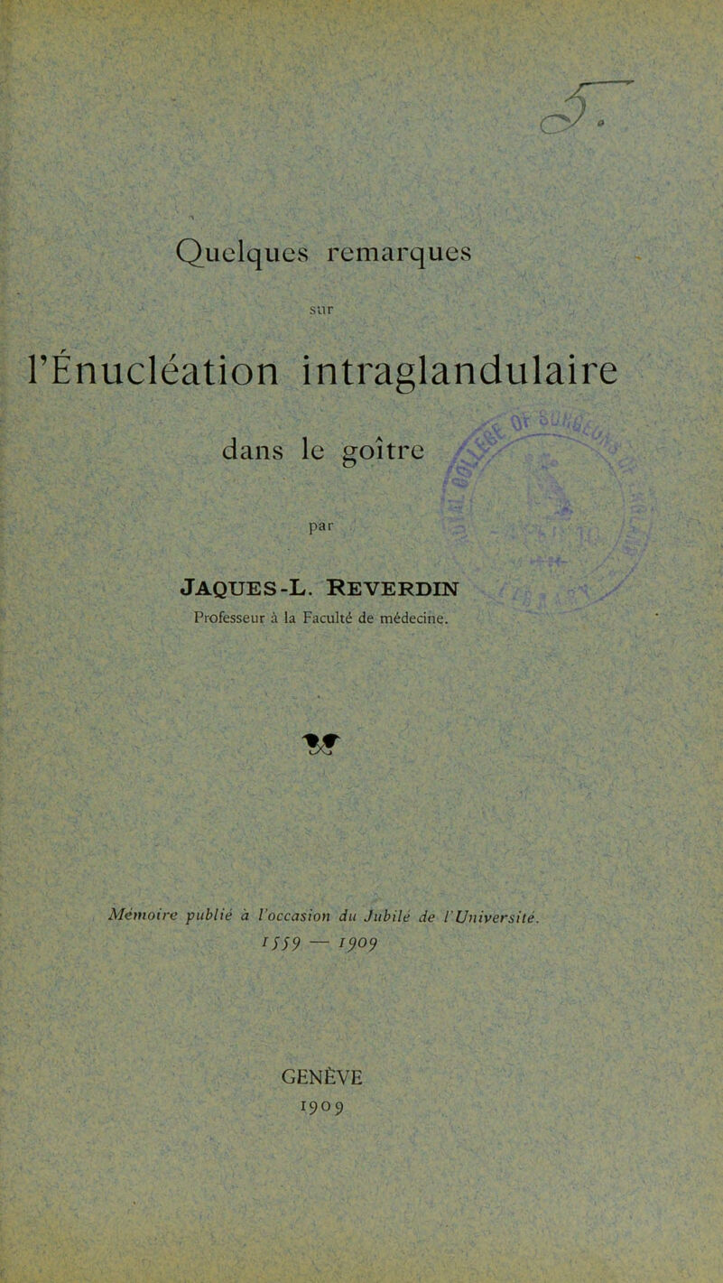 O 0 QuelquCvS remarques sur l’Énucléation intraglandulaire dans le goitre par Jaques-L. Reverdin Professeur à la Faculté de médecine. Mémoire publié à l’occasion du Jubilé de l’Université. rj59 — 1909 GENÈVE 1909