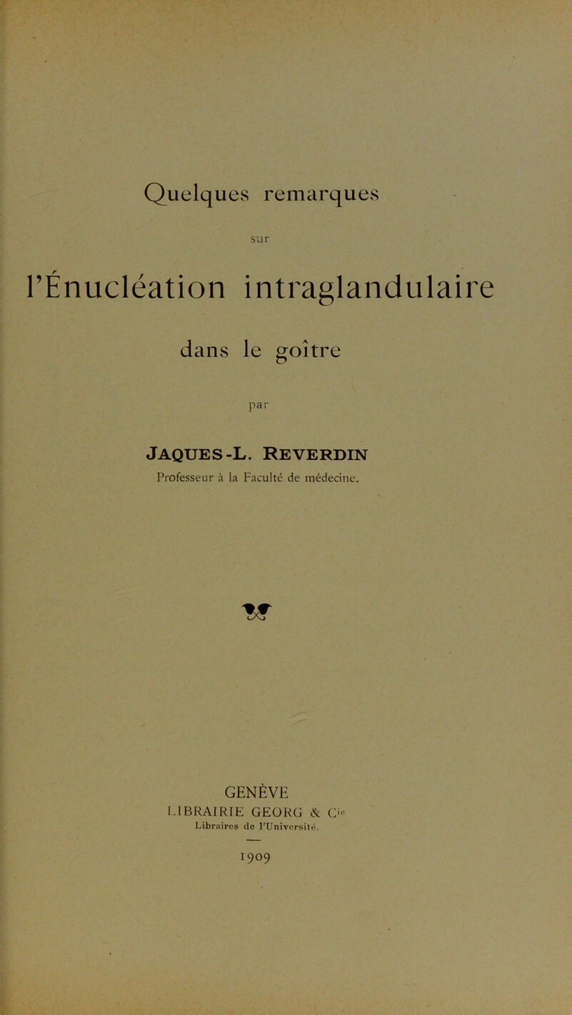 sur l’Énucléation intraglandulaire dans le goitre par Jaques-L. Reverdin Professeur à la Faculté de médecine. GENÈVE UBRAIRIE GEÜRG & O» Libraires de l’Univcrsilé. 1909