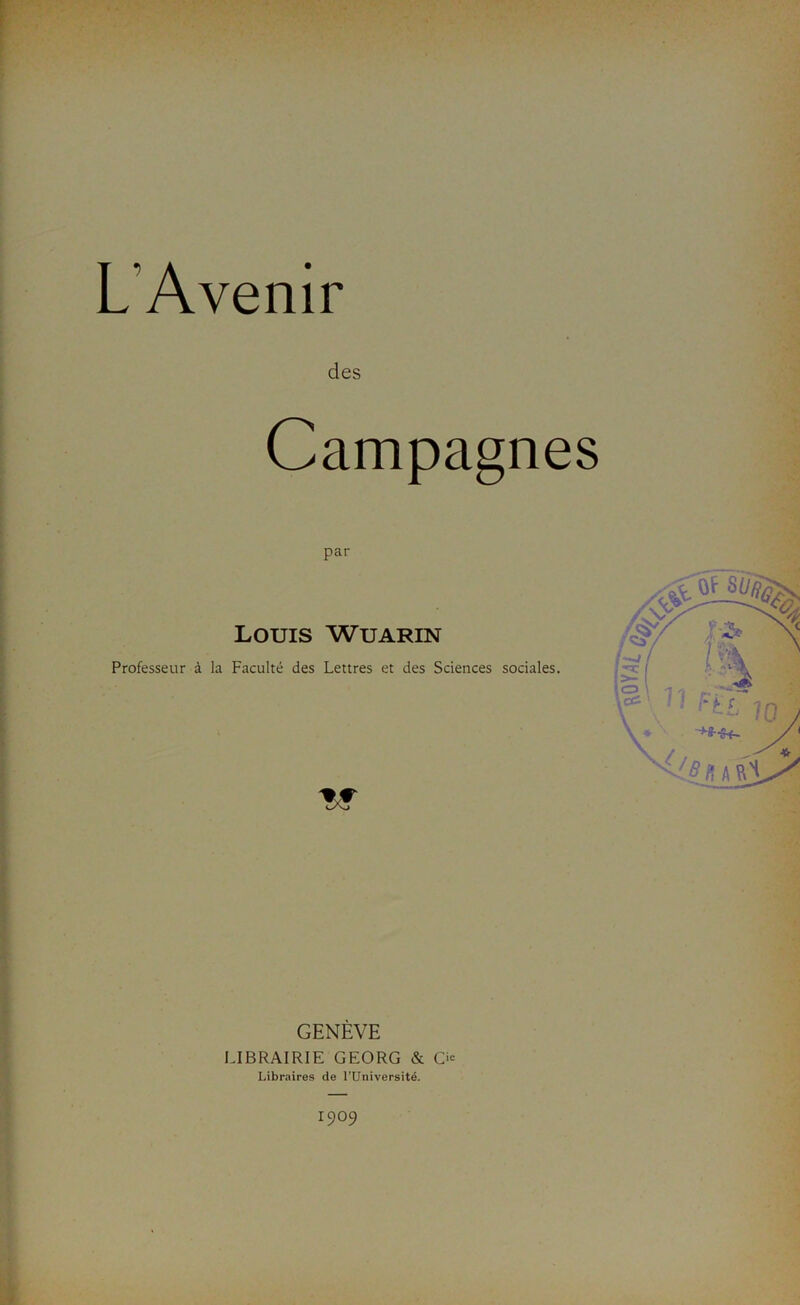 yi Oc L’Avenir des Campagnes par Louis Wuarin Professeur à la Faculté des Lettres et des Sciences sociales. ,îv& NJ M ; ‘ £ GENEVE LIBRAIRIE GEORG & Ci<= Libraires de l’Université. 1909