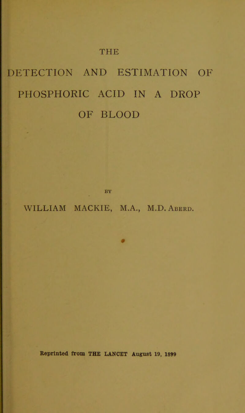 THE DETECTION AND ESTIMATION OF PHOSPHORIC ACID IN A DROP OF BLOOD BY WILLIAM MACKIE, M.A., M.D.Aberd.