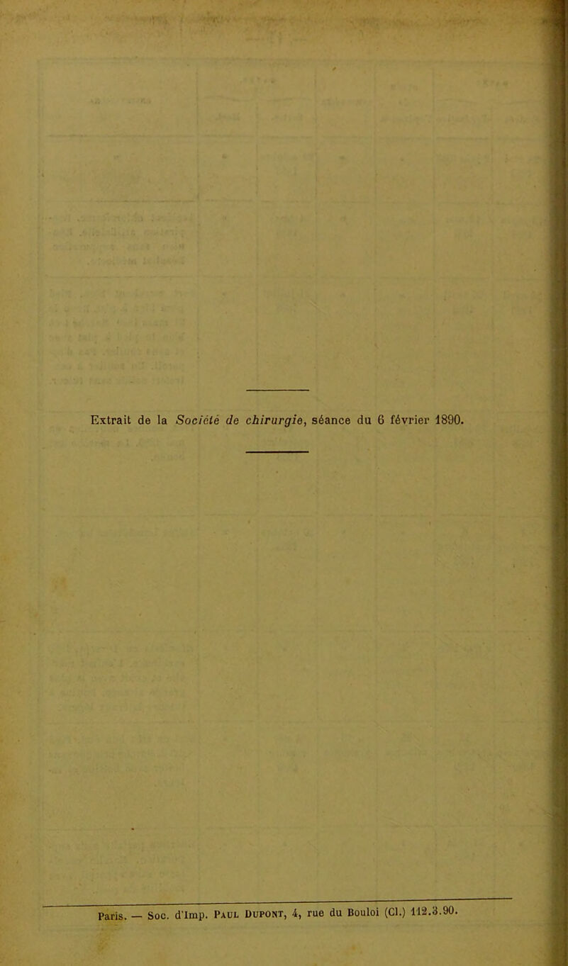 Extrait de la Société de chirurgie, séance du 6 février 1890. Paris. — Soc. d'Imp. Paul Dupont, A, rue du Bouloi (Cl.) 112.3.90.