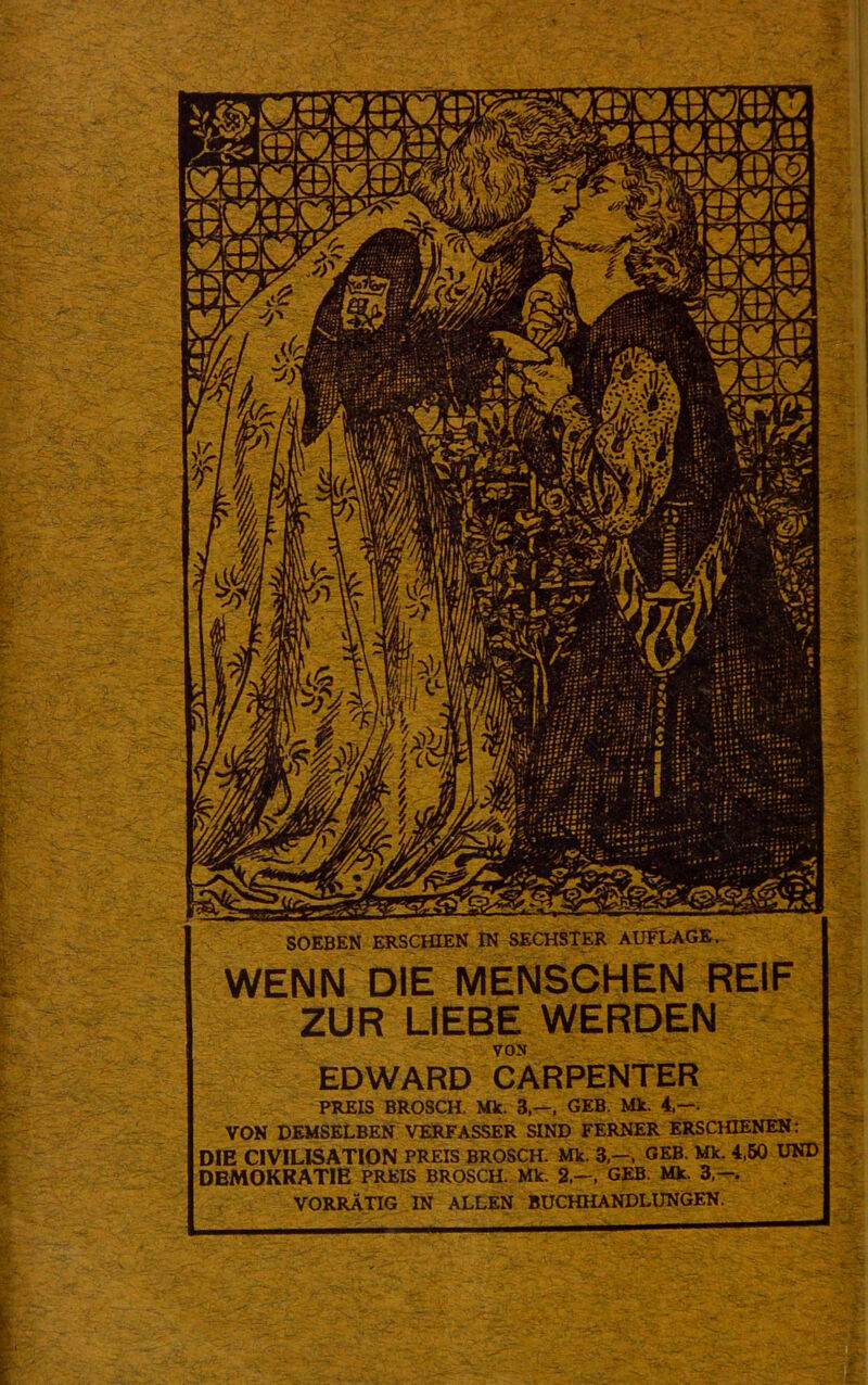 fr-'-' % h, n t . ' C- t t K )' X n r. S' SOEBEN erschien IN SECHSTER AUFLAGE.- WENN DIE MENSCHEN REIF ZUR LIEBE WERDEN VON EDWARD CARPENTER PREIS BROSCH. Mk. 3,—. GEB. Mk. 4,—. VON DEMSELBEN VERFASSER SIND FERNER ERSCHIENEN: DIE CIVILISATION PREIS BROSCH. Mk. 3,—, GEB. Mk. 4.60 UND ; DEMOKRATIE PREIS BROSCH. Mk. 2,—, GEB. Mk. 3,—. VORRÄTIG . IN ALLEN BUCHHANDLUNGEN.