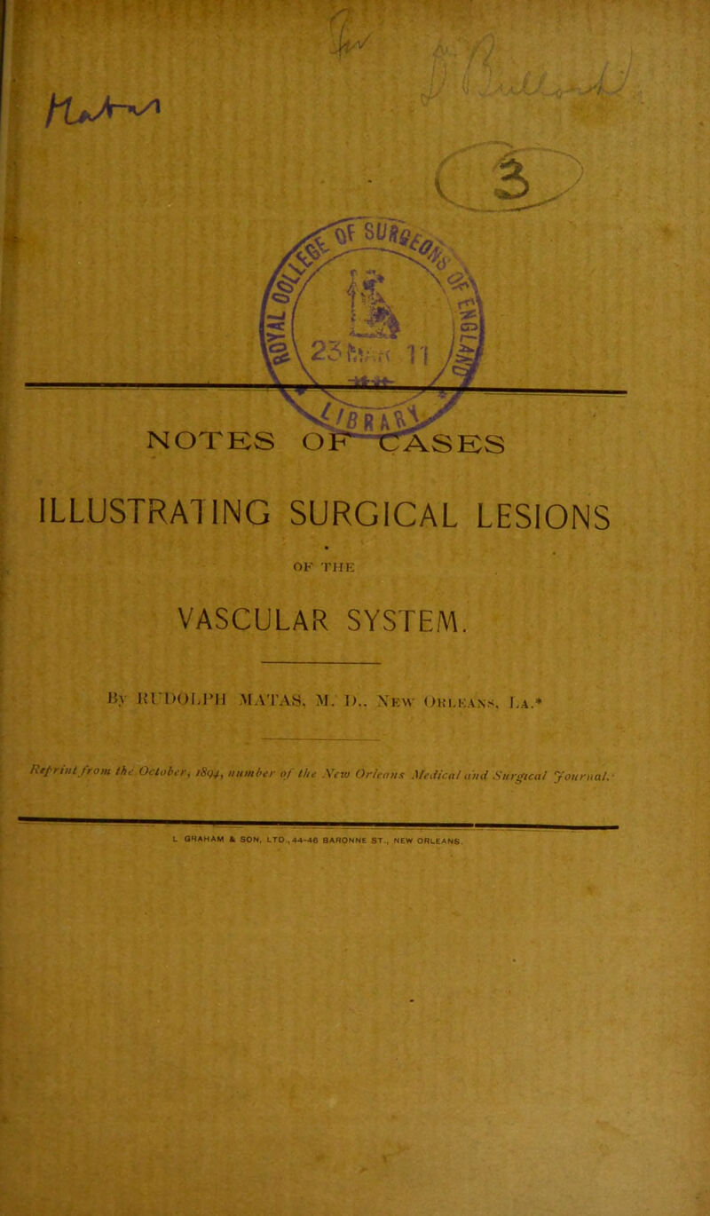 NOTES OE^TTASES ILLUSTRATING SURGICAL LESIONS OK THE VASCULAR SYSTEM. Hy Kl DOMMI .MAT'AS. AI. I).. \kw Oki.k.\n.<. U.4.* Rep nut from the October, i8()4, number of the Xcw Orleans MeJical ami Surgical yonrual. L QHAHAM tt SON. LTD.,>14-4S BARONNE ST., NEW ORLEANS.