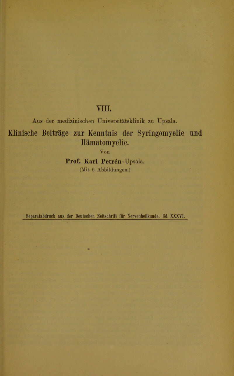 VIII. Aus der medizinischen Universitätsklinik zu Upsala. Klinische Beiträge zur Kenntnis der Syringomyelie und Ilämatomyelie. Von Prof. Karl Petrin-Upsala. (Mit 6 Abbildungen.) Separatabdruck aus der Deulschen Zeitschrift für Nervenheilkunde. Bd. XXXVI.