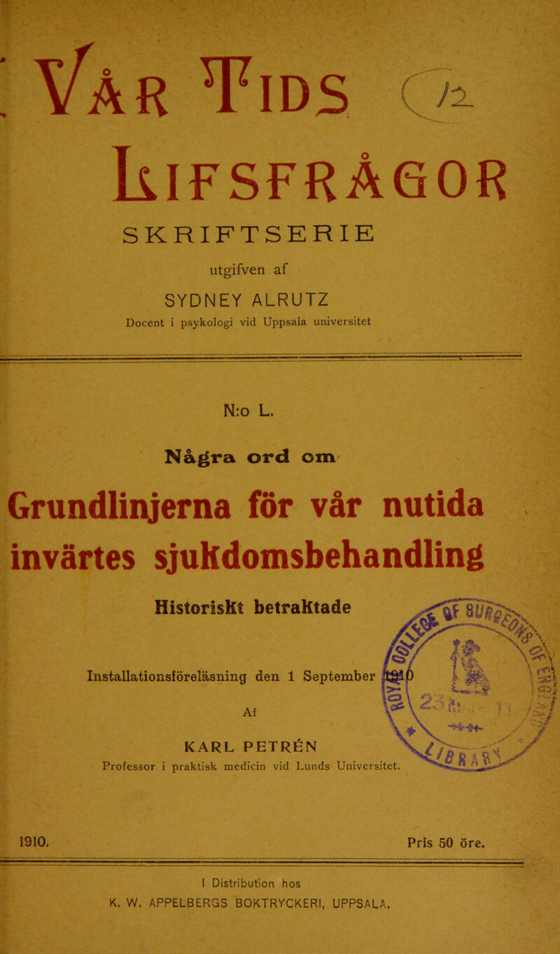 ; Vår Tids klFSFRÅGOR SKRIFTSERIE utgifven af SYDNEY ALRUTZ Docent i psykologi vid Uppsala universitet N:o L. Några ord om' Grundlinjerna för vår nutida invärtes sjukdomsbehandling I Distribution hos K. W. APPELBERGS BOKTRYCKERI, UPPSALA.