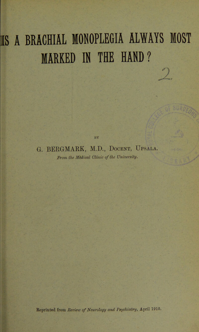 IS A BRACHIAL MONOPLEGIA ALWAYS MOST MARKED IN THE HAND? J2. BY G. BERGMARK, M.D., Docent, Upsala. From the Midical Clinic of the University. Reprinted from Review of Neurology and Psychiatry, April 1910.