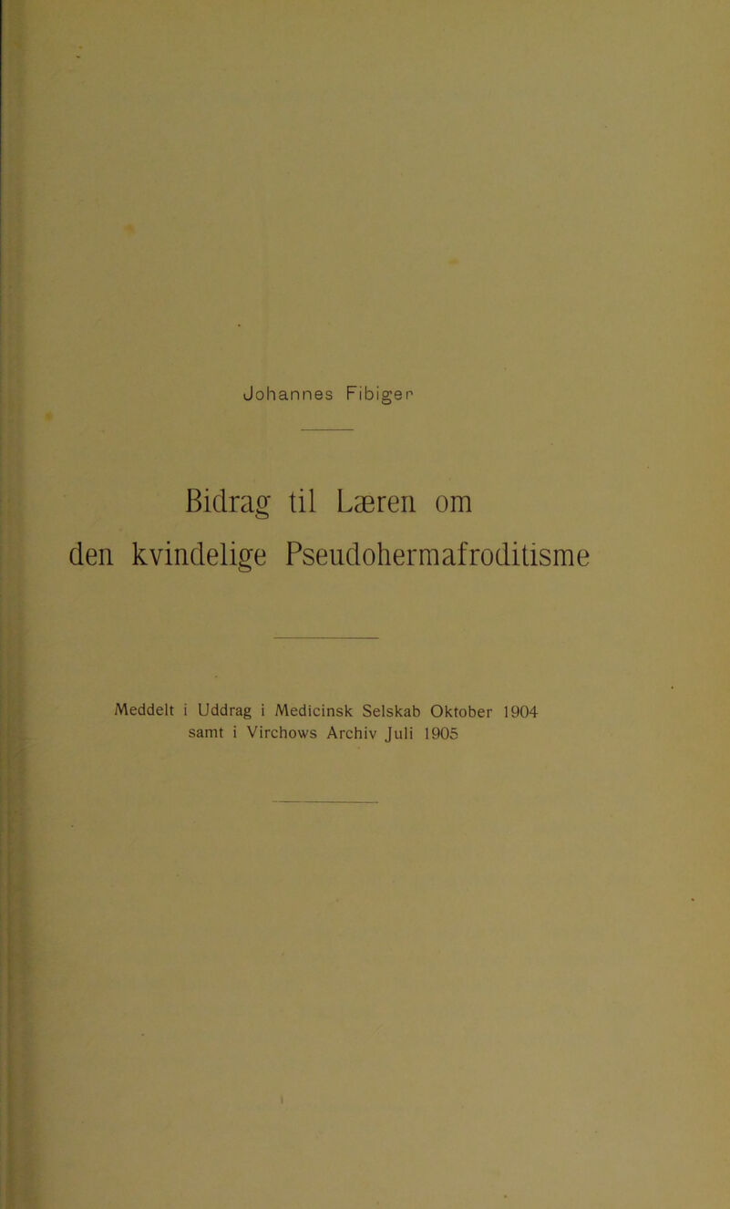 Johannes Fibiger Bidrag til Læren om den kvindelige Pseudohermafroditisme Meddelt i Uddrag i Medicinsk Selskab Oktober 1904 samt i Virchows Archiv Juli 1905