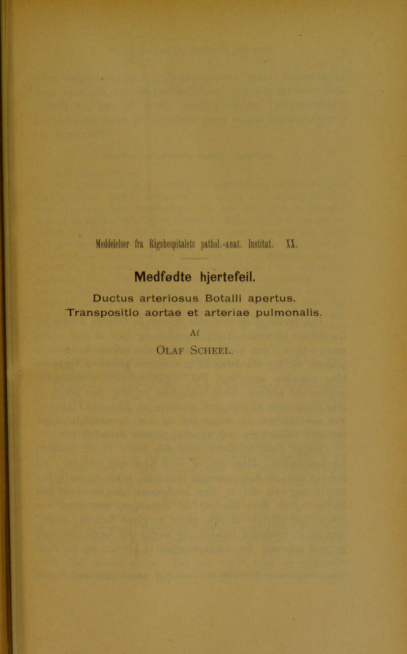 Meddelelser fra Rigshospitalets pathol.-aoat. Institut. II. Medfødte hjertefeil. Ductus arteriosus Botalli apertus. Transpositio aortae et arteriae pulmonalis. Af Olaf Scheel.