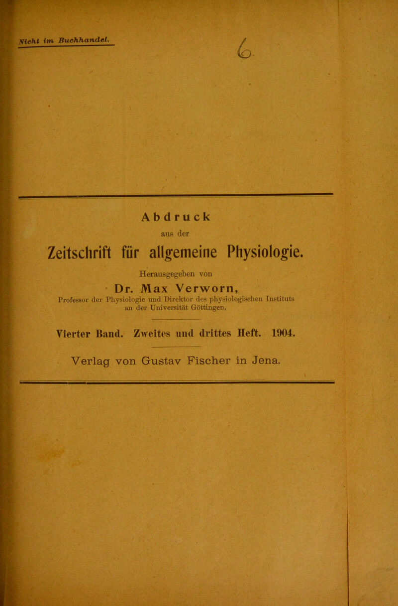 Sieht im Buchhandel. ' ‘ Abdruck aus der Zeitschrift für allgemeine Physiologie. Herausgegeben von Dr. Max Verworn, Professor der Physiologie und Direktor des physiologischen Instituts an der Universität Göttingen. Vierter Band. Zweites und drittes Heft. 1904. Verlag von Gustav Fischer in Jena.