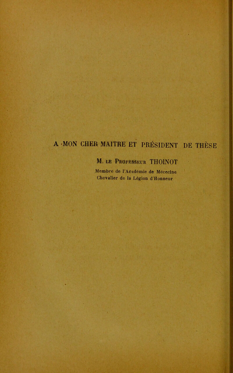A -MON CHER MAITRE ET PRÉSIDENT DE THÈSE M. lè Professeur THOINOT Membre de l’Académie de Méceclne Chevalier de la Légion d’Honneur \