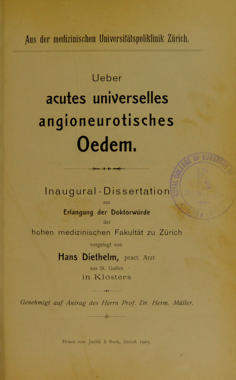 Aus der medizinischen UniversilätspoliKliniK Zürich. Ueber acutes universelles angioneurotisches Oedem. - Inaugural-Dissertation zur Erlangung der Doktorwürde der hohen medizinischen Fakultät zu Zürich vorgelegt von Hans Diethelm, pract. Arzt aus St. Gallen in Klosters »«4 Genehmigt auf Antrag des Herrn Prof. Dr. Herrn. Müller.